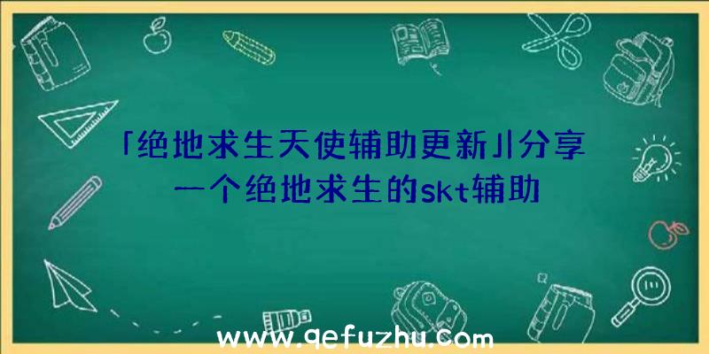 「绝地求生天使辅助更新」|分享一个绝地求生的skt辅助